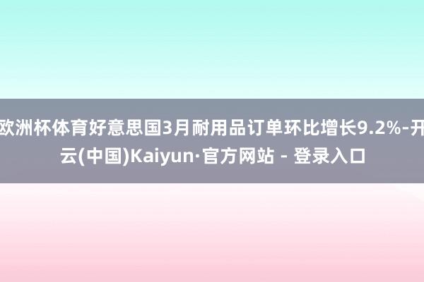 欧洲杯体育好意思国3月耐用品订单环比增长9.2%-开云(中国)Kaiyun·官方网站 - 登录入口