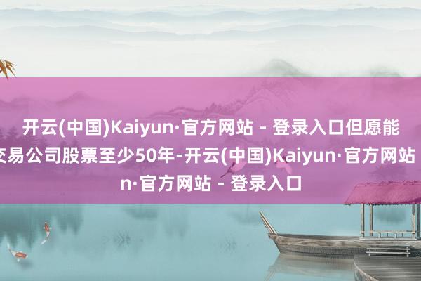 开云(中国)Kaiyun·官方网站 - 登录入口但愿能握有日本交易公司股票至少50年-开云(中国)Kaiyun·官方网站 - 登录入口