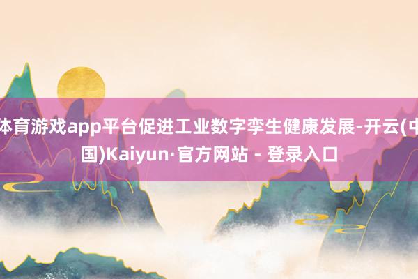 体育游戏app平台促进工业数字孪生健康发展-开云(中国)Kaiyun·官方网站 - 登录入口