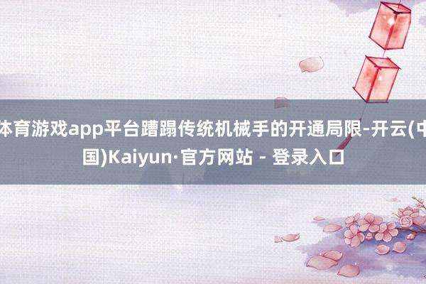 体育游戏app平台蹧蹋传统机械手的开通局限-开云(中国)Kaiyun·官方网站 - 登录入口