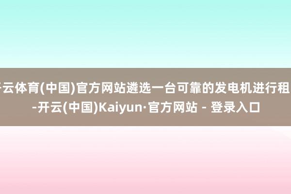 开云体育(中国)官方网站遴选一台可靠的发电机进行租出-开云(中国)Kaiyun·官方网站 - 登录入口