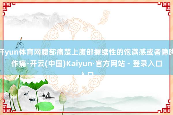 开yun体育网腹部痛楚上腹部握续性的饱满感或者隐晦作痛-开云(中国)Kaiyun·官方网站 - 登录入口