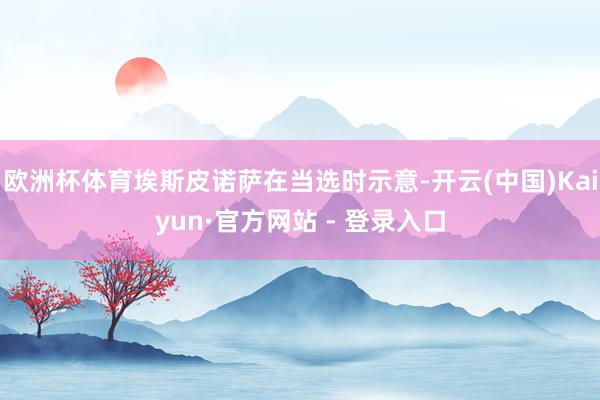 欧洲杯体育埃斯皮诺萨在当选时示意-开云(中国)Kaiyun·官方网站 - 登录入口