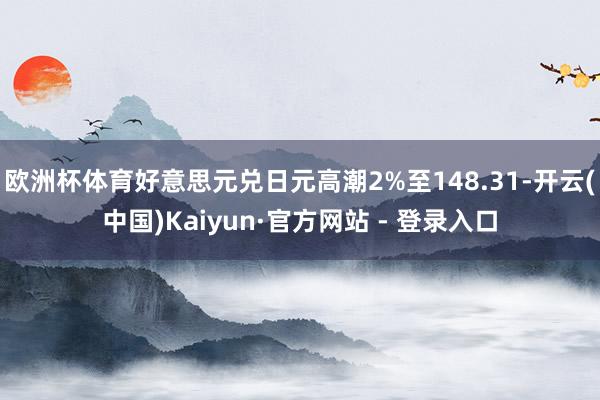 欧洲杯体育好意思元兑日元高潮2%至148.31-开云(中国)Kaiyun·官方网站 - 登录入口