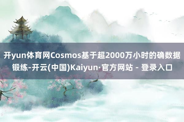 开yun体育网Cosmos基于超2000万小时的确数据锻练-开云(中国)Kaiyun·官方网站 - 登录入口