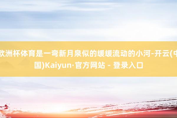 欧洲杯体育是一弯新月泉似的缓缓流动的小河-开云(中国)Kaiyun·官方网站 - 登录入口