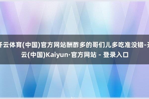 开云体育(中国)官方网站酬酢多的哥们儿多吃准没错-开云(中国)Kaiyun·官方网站 - 登录入口