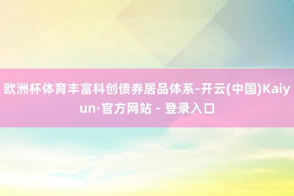 欧洲杯体育丰富科创债券居品体系-开云(中国)Kaiyun·官方网站 - 登录入口