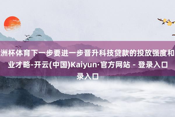 欧洲杯体育下一步要进一步晋升科技贷款的投放强度和就业才略-开云(中国)Kaiyun·官方网站 - 登录入口