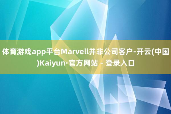 体育游戏app平台Marvell并非公司客户-开云(中国)Kaiyun·官方网站 - 登录入口
