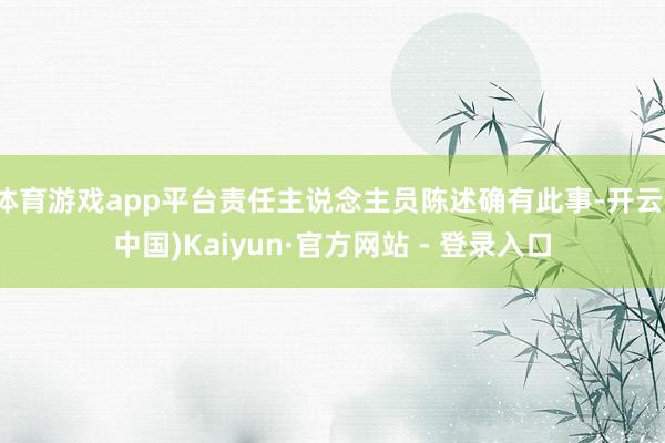体育游戏app平台责任主说念主员陈述确有此事-开云(中国)Kaiyun·官方网站 - 登录入口