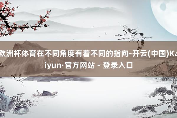 欧洲杯体育在不同角度有着不同的指向-开云(中国)Kaiyun·官方网站 - 登录入口