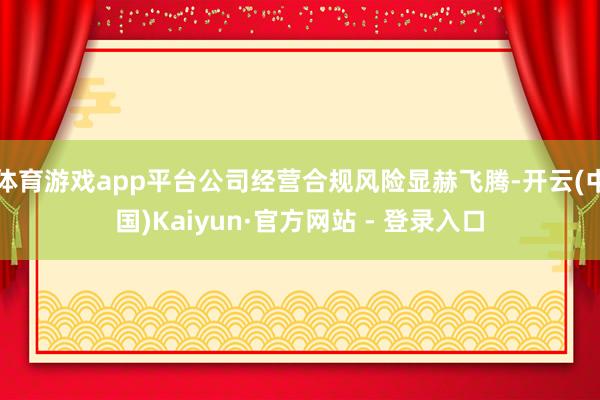 体育游戏app平台公司经营合规风险显赫飞腾-开云(中国)Ka