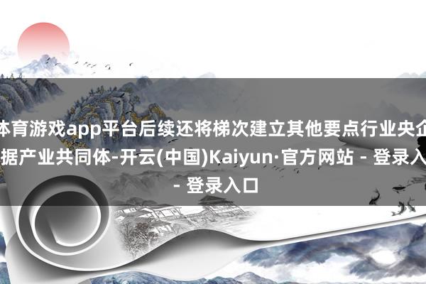 体育游戏app平台后续还将梯次建立其他要点行业央企数据产业共