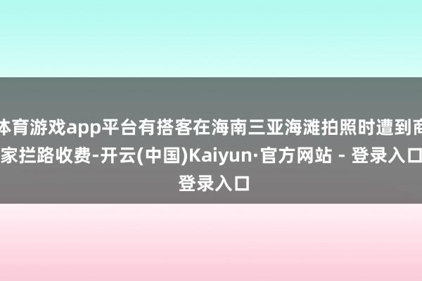 体育游戏app平台有搭客在海南三亚海滩拍照时遭到商家拦路收费-开云(中国)Kaiyun·官方网站 - 登录入口