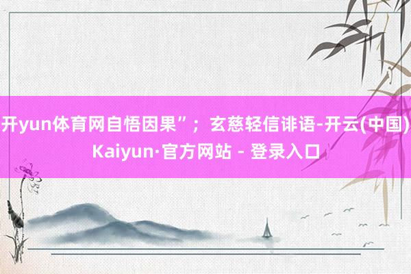 开yun体育网自悟因果”；玄慈轻信诽语-开云(中国)Kaiyun·官方网站 - 登录入口