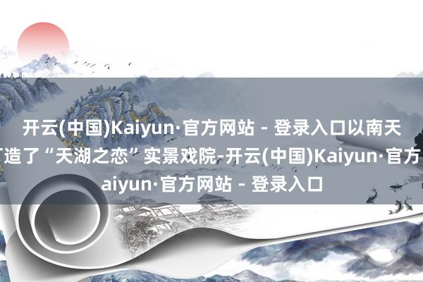 开云(中国)Kaiyun·官方网站 - 登录入口以南天门为载