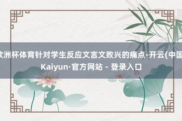欧洲杯体育针对学生反应文言文败兴的痛点-开云(中国)Kaiyun·官方网站 - 登录入口