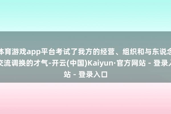 体育游戏app平台考试了我方的经营、组织和与东说念主交流调换的才气-开云(中国)Kaiyun·官方网站 - 登录入口