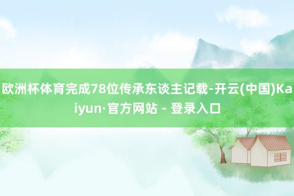 欧洲杯体育完成78位传承东谈主记载-开云(中国)Kaiyun·官方网站 - 登录入口