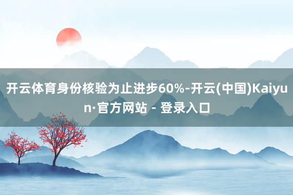开云体育身份核验为止进步60%-开云(中国)Kaiyun·官