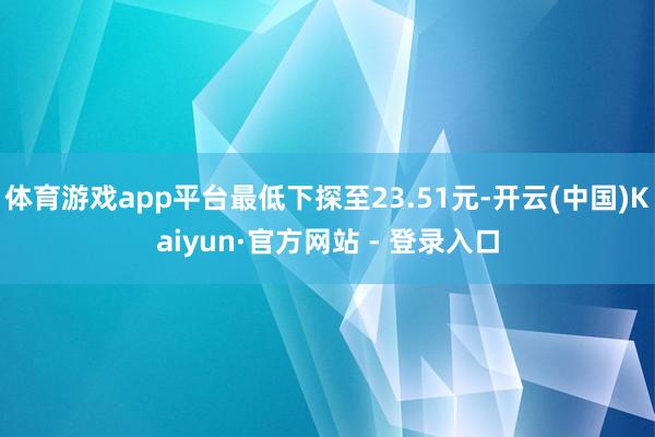 体育游戏app平台最低下探至23.51元-开云(中国)Kai