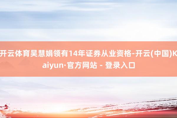 开云体育吴慧娟领有14年证券从业资格-开云(中国)Kaiyun·官方网站 - 登录入口