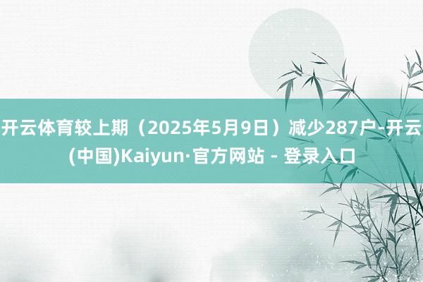 开云体育较上期（2025年5月9日）减少287户-开云(中国
