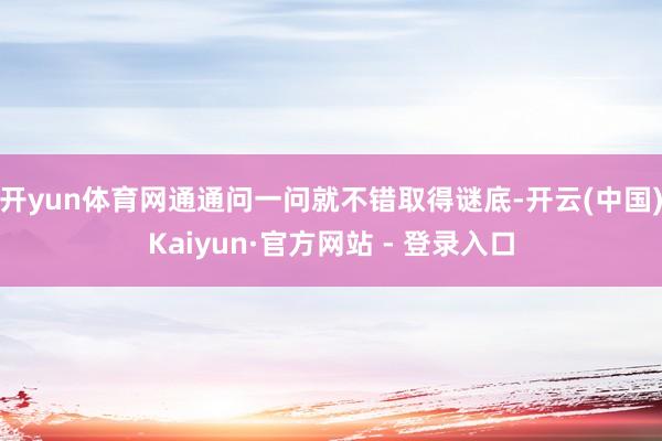 开yun体育网通通问一问就不错取得谜底-开云(中国)Kaiy