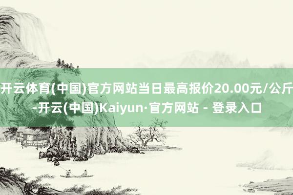 开云体育(中国)官方网站当日最高报价20.00元/公斤-开云