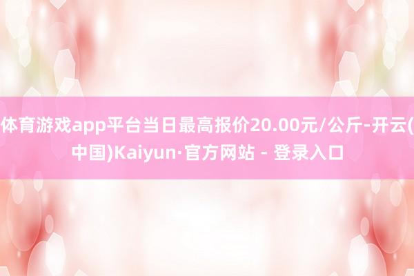 体育游戏app平台当日最高报价20.00元/公斤-开云(中国)Kaiyun·官方网站 - 登录入口
