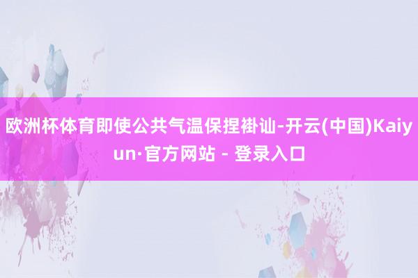 欧洲杯体育即使公共气温保捏褂讪-开云(中国)Kaiyun·官