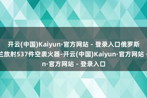 开云(中国)Kaiyun·官方网站 - 登录入口俄罗斯共向乌克兰放射537件空袭火器-开云(中国)Kaiyun·官方网站 - 登录入口