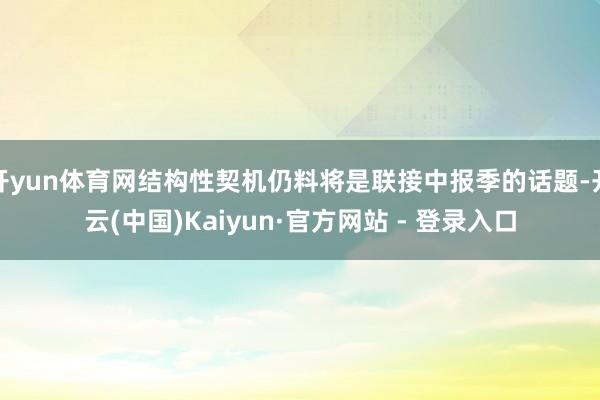 开yun体育网结构性契机仍料将是联接中报季的话题-开云(中国