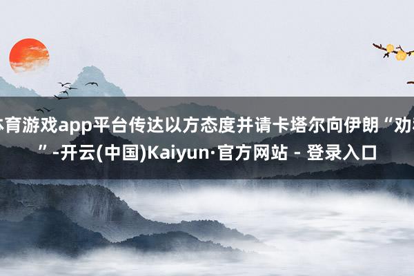 体育游戏app平台传达以方态度并请卡塔尔向伊朗“劝和”-开云