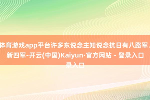 体育游戏app平台许多东说念主知说念抗日有八路军、新四军-开云(中国)Kaiyun·官方网站 - 登录入口
