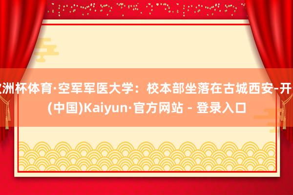 欧洲杯体育·空军军医大学：校本部坐落在古城西安-开云(中国)Kaiyun·官方网站 - 登录入口
