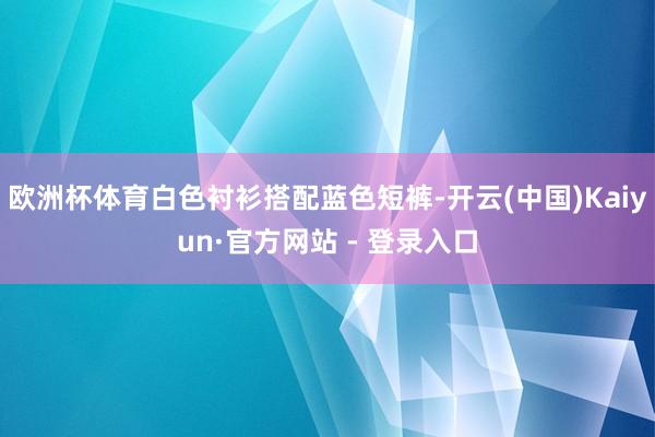 欧洲杯体育白色衬衫搭配蓝色短裤-开云(中国)Kaiyun·官方网站 - 登录入口