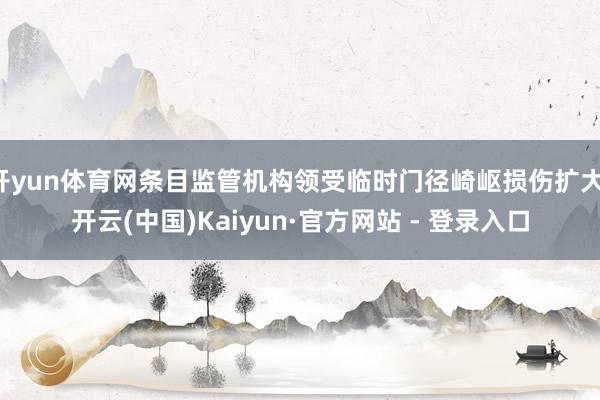 开yun体育网条目监管机构领受临时门径崎岖损伤扩大-开云(中