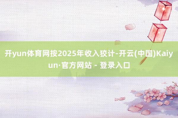 开yun体育网按2025年收入狡计-开云(中国)Kaiyun·官方网站 - 登录入口