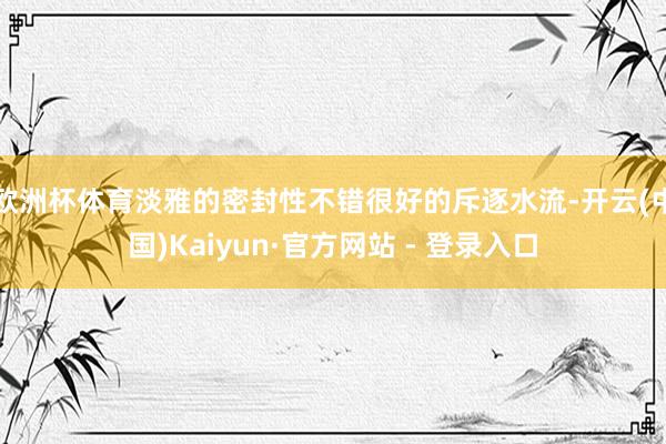 欧洲杯体育淡雅的密封性不错很好的斥逐水流-开云(中国)Kai