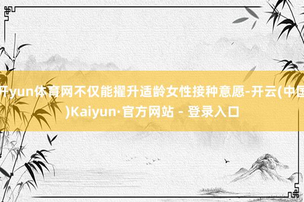 开yun体育网不仅能擢升适龄女性接种意愿-开云(中国)Kai