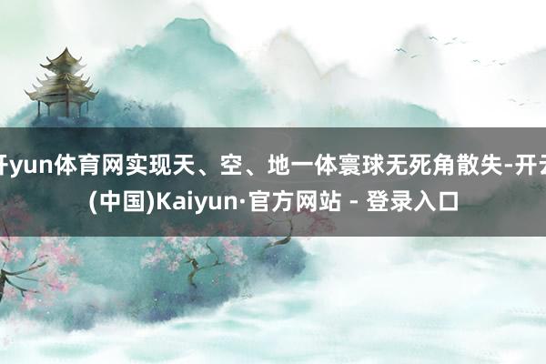 开yun体育网实现天、空、地一体寰球无死角散失-开云(中国)Kaiyun·官方网站 - 登录入口