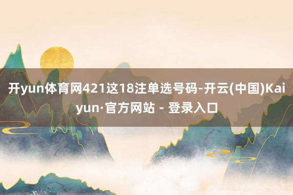 开yun体育网421这18注单选号码-开云(中国)Kaiyu