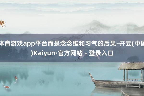 体育游戏app平台而是念念维和习气的后果-开云(中国)Kai