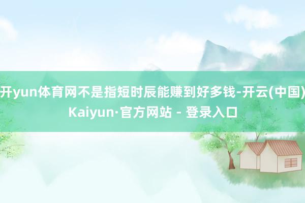 开yun体育网不是指短时辰能赚到好多钱-开云(中国)Kaiyun·官方网站 - 登录入口