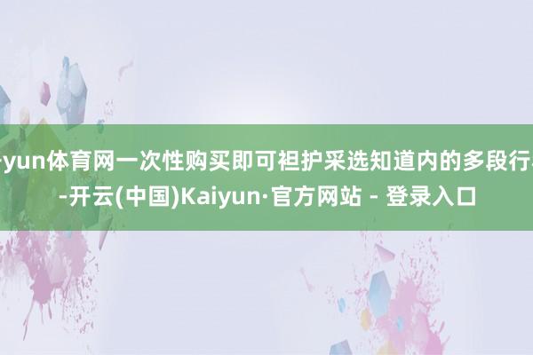 开yun体育网一次性购买即可袒护采选知道内的多段行程-开云(