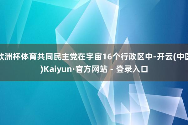 欧洲杯体育共同民主党在宇宙16个行政区中-开云(中国)Kaiyun·官方网站 - 登录入口