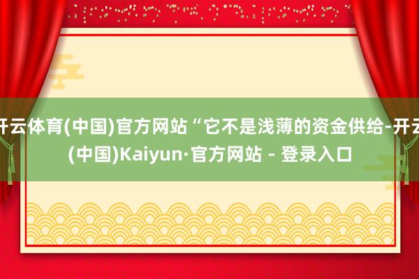 开云体育(中国)官方网站“它不是浅薄的资金供给-开云(中国)