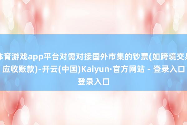 体育游戏app平台对需对接国外市集的钞票(如跨境交易应收账款)-开云(中国)Kaiyun·官方网站 - 登录入口